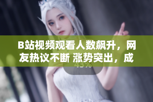B站視頻觀看人數(shù)飆升，網(wǎng)友熱議不斷 漲勢突出，成為熱門話題 