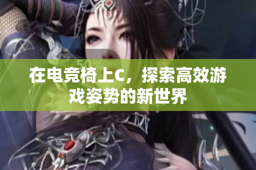 在電競(jìng)椅上C，探索高效游戲姿勢(shì)的新世界