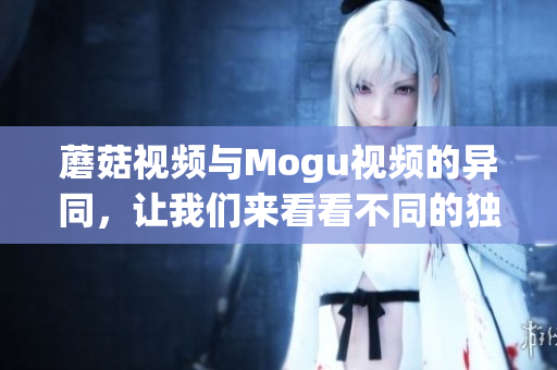 蘑菇視頻與Mogu視頻的異同，讓我們來看看不同的獨(dú)家服務(wù)特色