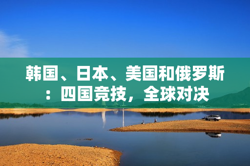 韓國、日本、美國和俄羅斯：四國競技，全球?qū)Q