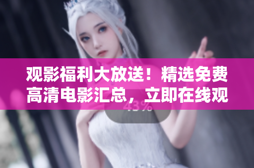 觀影福利大放送！精選免費(fèi)高清電影匯總，立即在線觀看享受視聽(tīng)盛宴