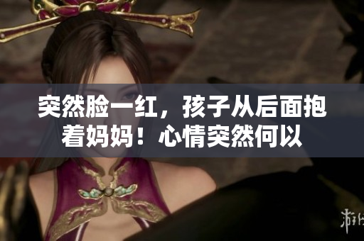 突然臉一紅，孩子從后面抱著媽媽！心情突然何以