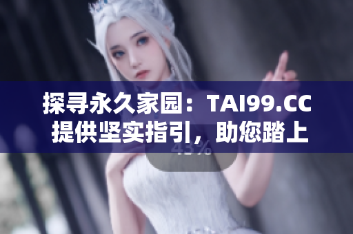 探尋永久家園：TAI99.CC 提供堅(jiān)實(shí)指引，助您踏上永不迷途之路