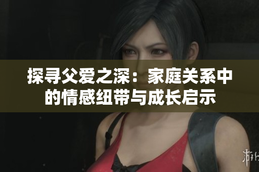 探尋父愛(ài)之深：家庭關(guān)系中的情感紐帶與成長(zhǎng)啟示