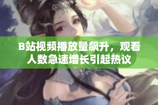 B站視頻播放量飆升，觀看人數(shù)急速增長(zhǎng)引起熱議
