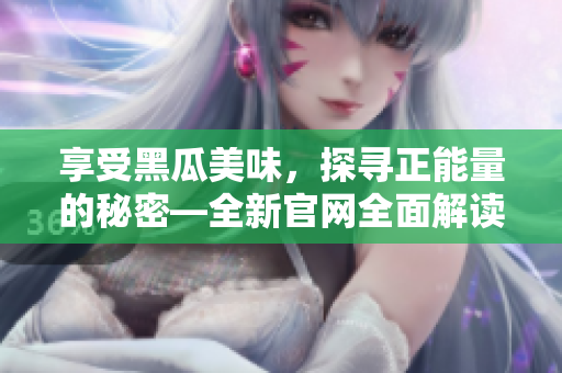 享受黑瓜美味，探尋正能量的秘密—全新官網(wǎng)全面解讀