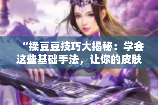 “揉豆豆技巧大揭秘：學會這些基礎(chǔ)手法，讓你的皮膚水嫩如初！”