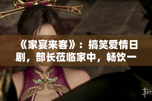 《家宴來客》：搞笑愛情日劇，部長蒞臨家中，暢飲一番揭開歡樂序幕。