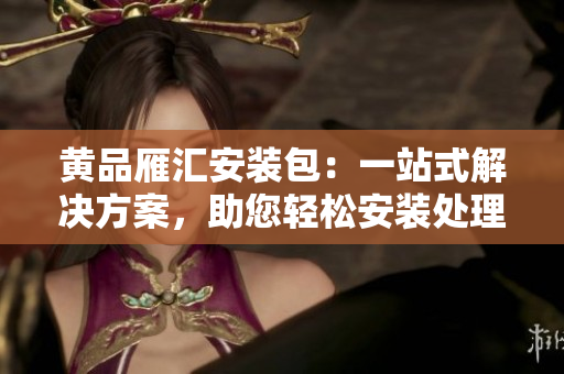 黃品雁匯安裝包：一站式解決方案，助您輕松安裝處理各類文件