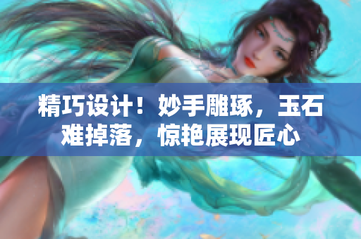 精巧設(shè)計！妙手雕琢，玉石難掉落，驚艷展現(xiàn)匠心