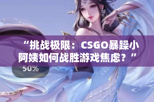 “挑戰(zhàn)極限：CSGO暴躁小阿姨如何戰(zhàn)勝游戲焦慮？”