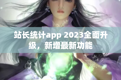 站長統(tǒng)計app 2023全面升級，新增最新功能