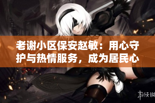 老謝小區(qū)保安趙敏：用心守護與熱情服務，成為居民心目中的貼心老師