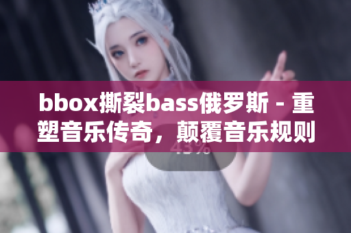 bbox撕裂bass俄羅斯 - 重塑音樂傳奇，顛覆音樂規(guī)則