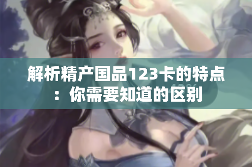 解析精產(chǎn)國品123卡的特點：你需要知道的區(qū)別