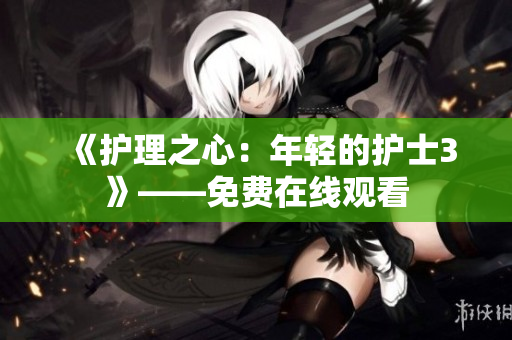 《護理之心：年輕的護士3》——免費在線觀看