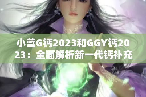 小藍G鈣2023和GGY鈣2023：全面解析新一代鈣補充劑的功效與特點