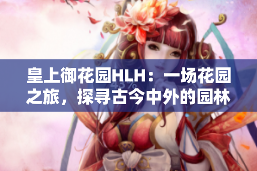 皇上御花園HLH：一場花園之旅，探尋古今中外的園林奇觀