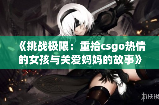 《挑戰(zhàn)極限：重拾csgo熱情的女孩與關(guān)愛(ài)媽媽的故事》
