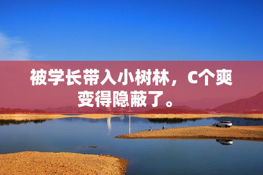 被學長帶入小樹林，C個爽變得隱蔽了。 