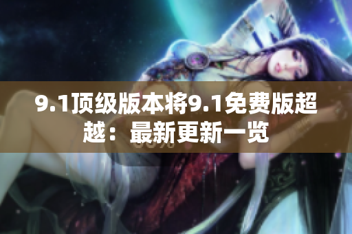9.1頂級(jí)版本將9.1免費(fèi)版超越：最新更新一覽