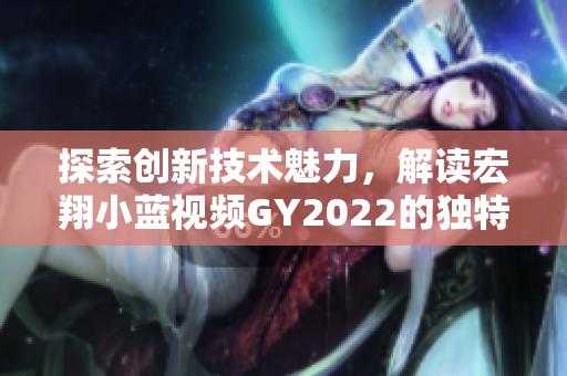 探索創(chuàng)新技術(shù)魅力，解讀宏翔小藍(lán)視頻GY2022的獨(dú)特之處