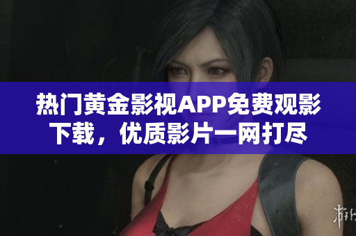 熱門黃金影視APP免費(fèi)觀影下載，優(yōu)質(zhì)影片一網(wǎng)打盡