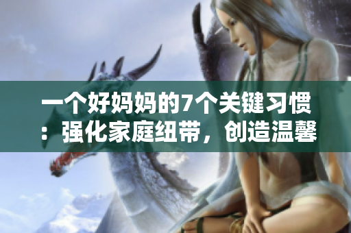一個(gè)好媽媽的7個(gè)關(guān)鍵習(xí)慣：強(qiáng)化家庭紐帶，創(chuàng)造溫馨家庭環(huán)境