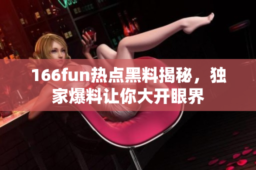 166fun熱點(diǎn)黑料揭秘，獨(dú)家爆料讓你大開(kāi)眼界