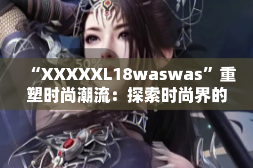 “XXXXXL18waswas”重塑時尚潮流：探索時尚界的新風(fēng)向