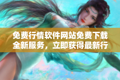 免費(fèi)行情軟件網(wǎng)站免費(fèi)下載全新服務(wù)，立即獲得最新行情信息