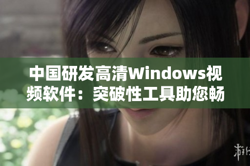 中國(guó)研發(fā)高清Windows視頻軟件：突破性工具助您暢享清晰視聽(tīng)