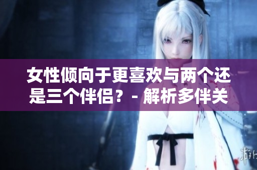 女性傾向于更喜歡與兩個(gè)還是三個(gè)伴侶？- 解析多伴關(guān)系中的選擇趨勢(shì)