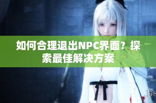 如何合理退出NPC界面？探索最佳解決方案
