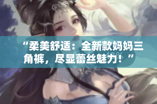 “柔美舒適：全新款媽媽三角褲，盡顯蕾絲魅力！”