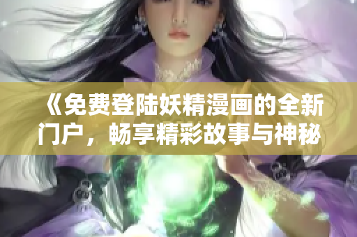 《免費登陸妖精漫畫的全新門戶，暢享精彩故事與神秘世界》