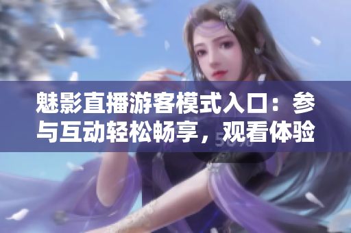 魅影直播游客模式入口：參與互動輕松暢享，觀看體驗更便捷