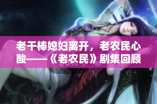 老干棒媳婦離開，老農民心酸——《老農民》劇集回顧