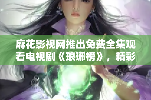 麻花影視網(wǎng)推出免費全集觀看電視劇《瑯琊榜》，精彩劇情不容錯過
