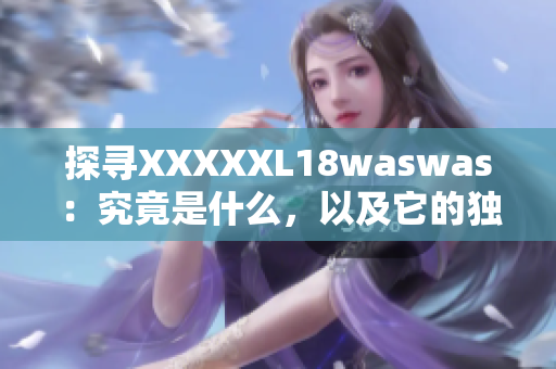 探尋XXXXXL18waswas：究竟是什么，以及它的獨特之處