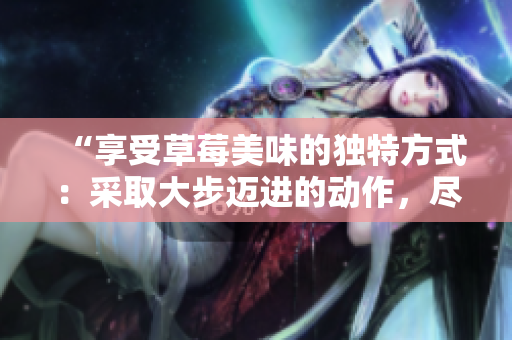 “享受草莓美味的獨特方式：采取大步邁進的動作，盡情品味”