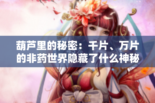 葫蘆里的秘密：千片、萬(wàn)片的非藥世界隱藏了什么神秘力量？
