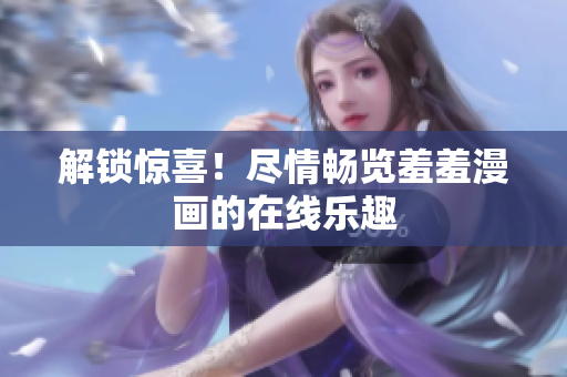 解鎖驚喜！盡情暢覽羞羞漫畫的在線樂趣