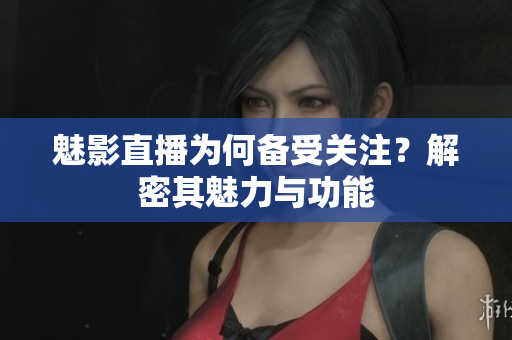 魅影直播為何備受關(guān)注？解密其魅力與功能