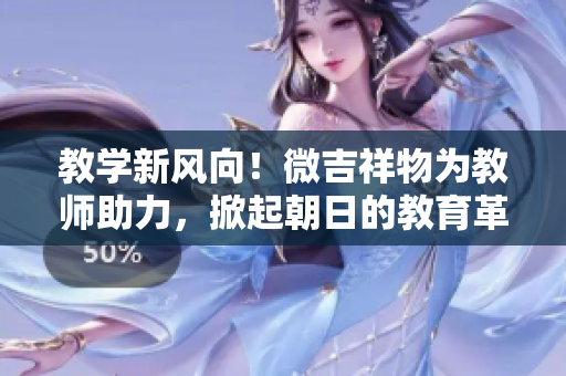 教學(xué)新風(fēng)向！微吉祥物為教師助力，掀起朝日的教育革新浪潮