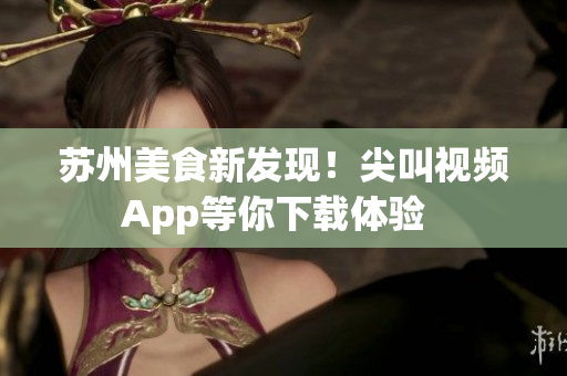 蘇州美食新發(fā)現(xiàn)！尖叫視頻App等你下載體驗  
