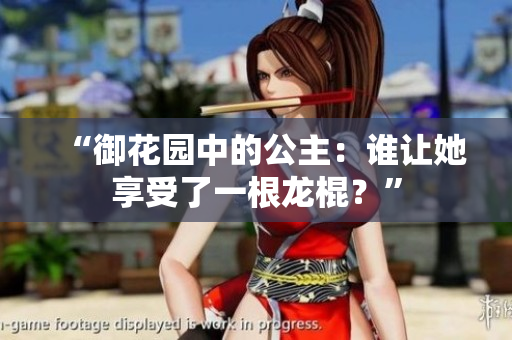 “御花園中的公主：誰(shuí)讓她享受了一根龍棍？”