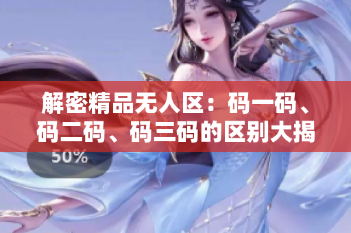 解密精品無人區(qū)：碼一碼、碼二碼、碼三碼的區(qū)別大揭秘