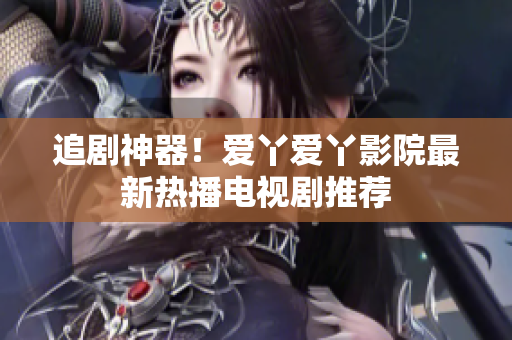追劇神器！愛丫愛丫影院最新熱播電視劇推薦
