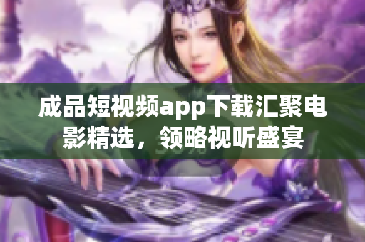 成品短視頻app下載匯聚電影精選，領(lǐng)略視聽盛宴